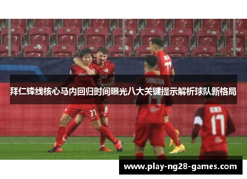 拜仁锋线核心马内回归时间曝光八大关键提示解析球队新格局