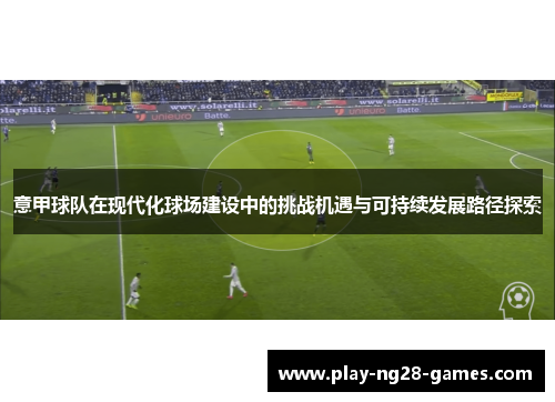 意甲球队在现代化球场建设中的挑战机遇与可持续发展路径探索