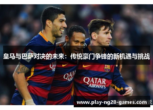 皇马与巴萨对决的未来：传统豪门争锋的新机遇与挑战