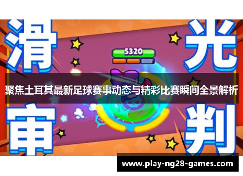 聚焦土耳其最新足球赛事动态与精彩比赛瞬间全景解析