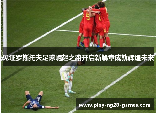 见证罗斯托夫足球崛起之路开启新篇章成就辉煌未来