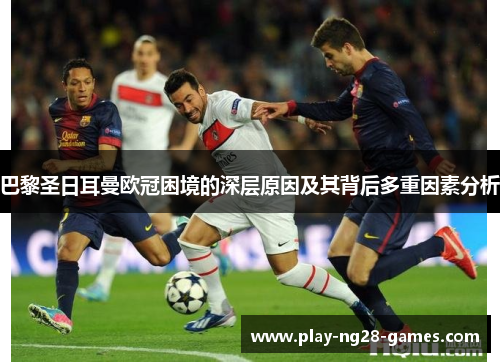 巴黎圣日耳曼欧冠困境的深层原因及其背后多重因素分析
