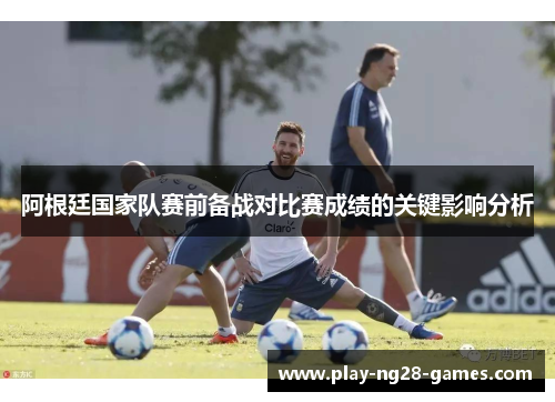 阿根廷国家队赛前备战对比赛成绩的关键影响分析