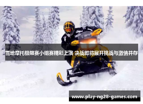 雪地摩托极限赛小组赛精彩上演 决战即将展开挑战与激情并存
