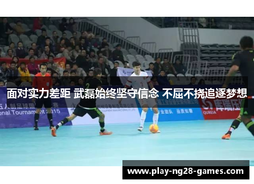 面对实力差距 武磊始终坚守信念 不屈不挠追逐梦想