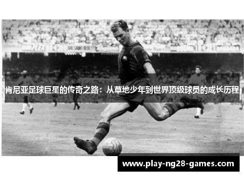肯尼亚足球巨星的传奇之路：从草地少年到世界顶级球员的成长历程