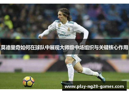 莫德里奇如何在球队中展现大师级中场组织与关键核心作用