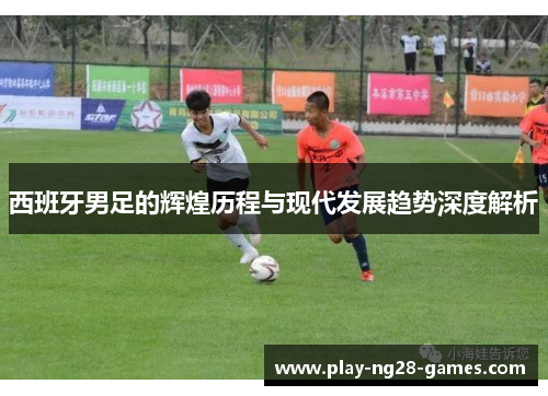 西班牙男足的辉煌历程与现代发展趋势深度解析