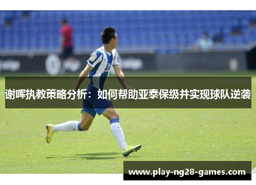 谢晖执教策略分析：如何帮助亚泰保级并实现球队逆袭